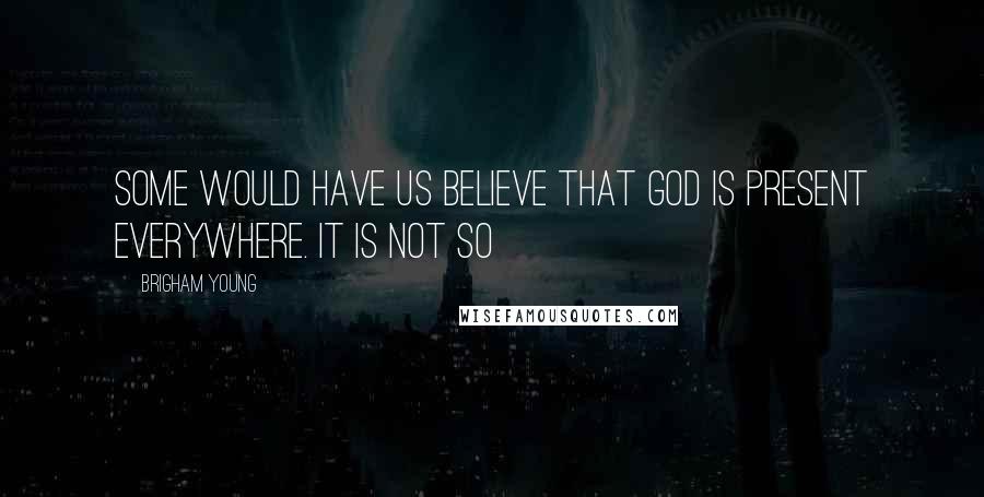 Brigham Young Quotes: Some would have us believe that God is present everywhere. It is not so