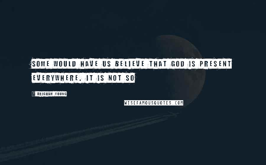 Brigham Young Quotes: Some would have us believe that God is present everywhere. It is not so