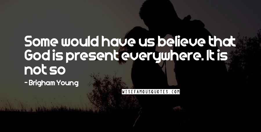 Brigham Young Quotes: Some would have us believe that God is present everywhere. It is not so