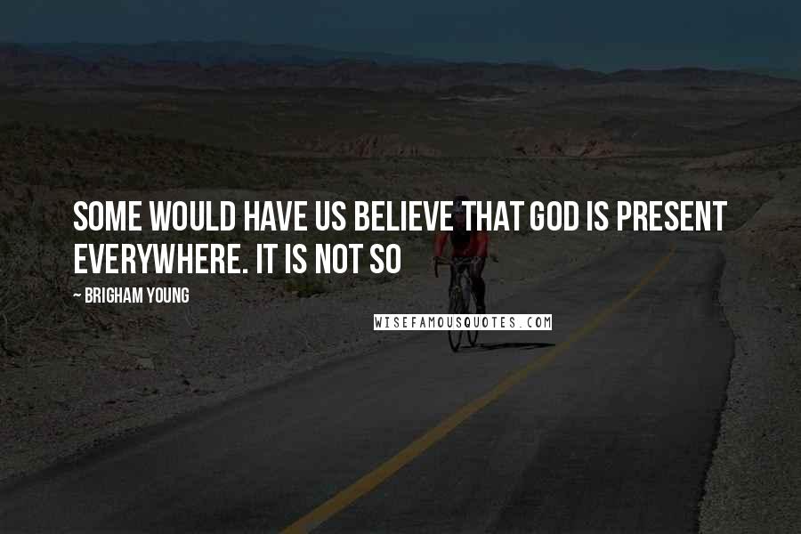 Brigham Young Quotes: Some would have us believe that God is present everywhere. It is not so