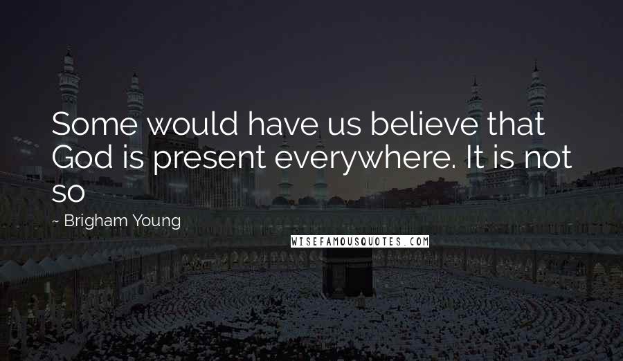 Brigham Young Quotes: Some would have us believe that God is present everywhere. It is not so