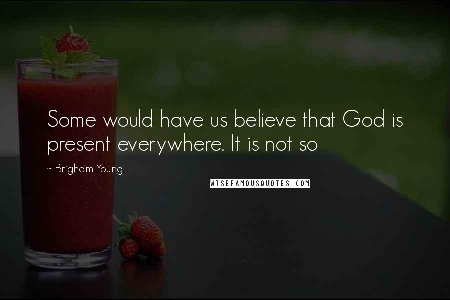 Brigham Young Quotes: Some would have us believe that God is present everywhere. It is not so