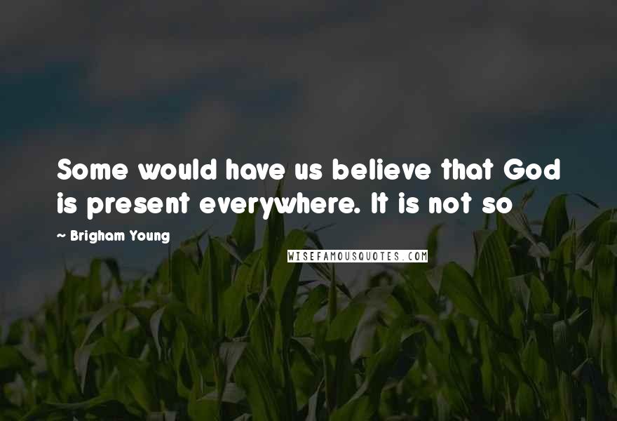 Brigham Young Quotes: Some would have us believe that God is present everywhere. It is not so