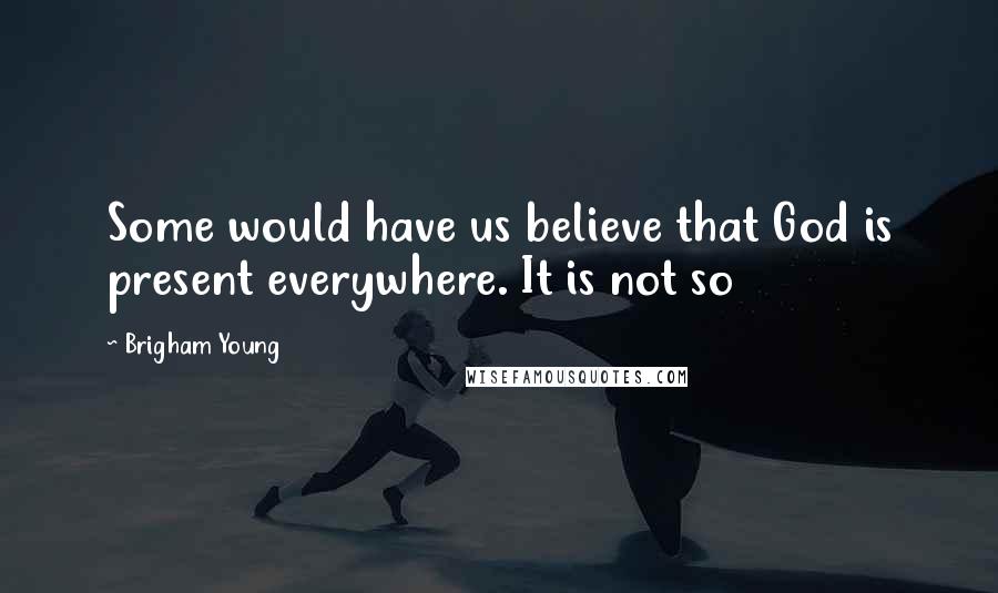 Brigham Young Quotes: Some would have us believe that God is present everywhere. It is not so