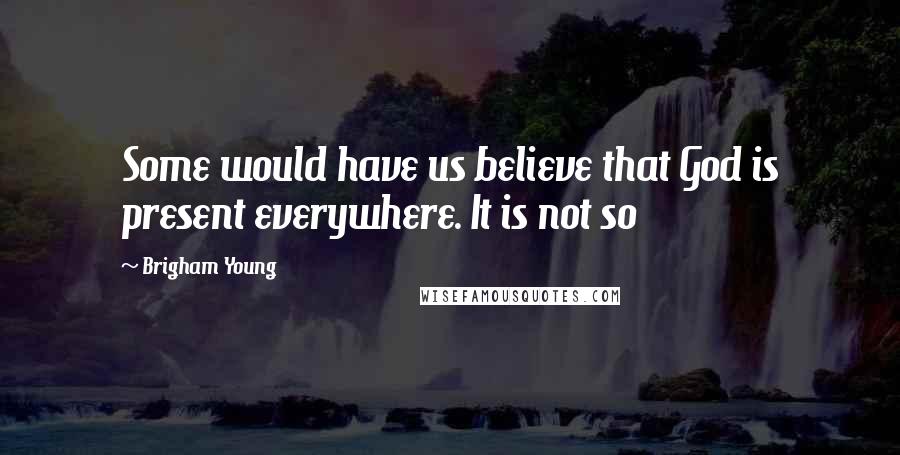 Brigham Young Quotes: Some would have us believe that God is present everywhere. It is not so