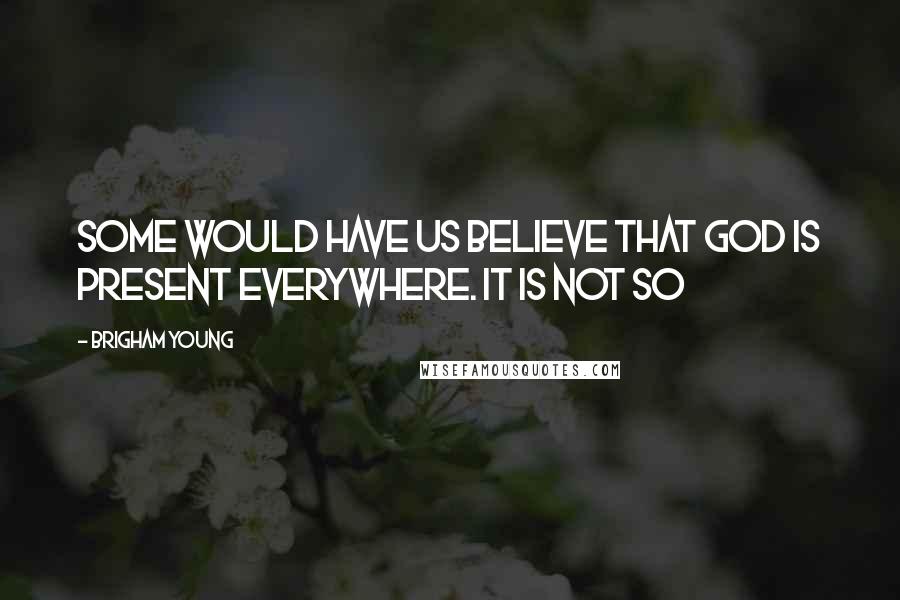 Brigham Young Quotes: Some would have us believe that God is present everywhere. It is not so