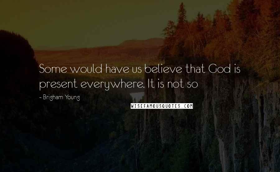 Brigham Young Quotes: Some would have us believe that God is present everywhere. It is not so