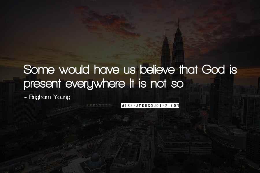 Brigham Young Quotes: Some would have us believe that God is present everywhere. It is not so