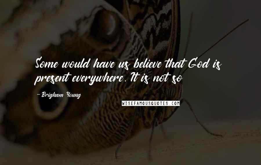 Brigham Young Quotes: Some would have us believe that God is present everywhere. It is not so