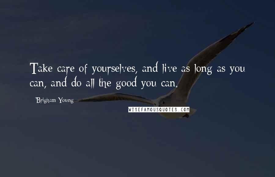 Brigham Young Quotes: Take care of yourselves, and live as long as you can, and do all the good you can.