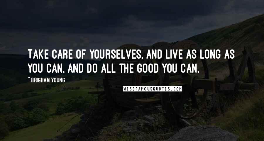 Brigham Young Quotes: Take care of yourselves, and live as long as you can, and do all the good you can.