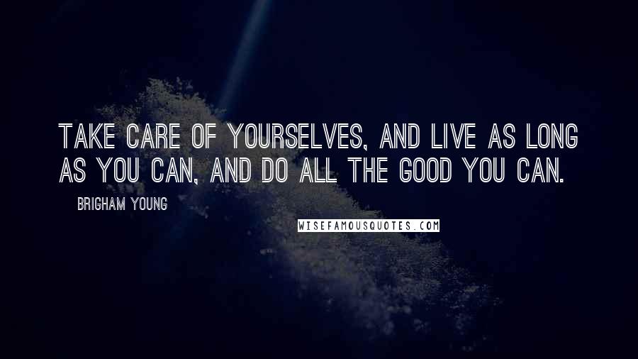 Brigham Young Quotes: Take care of yourselves, and live as long as you can, and do all the good you can.