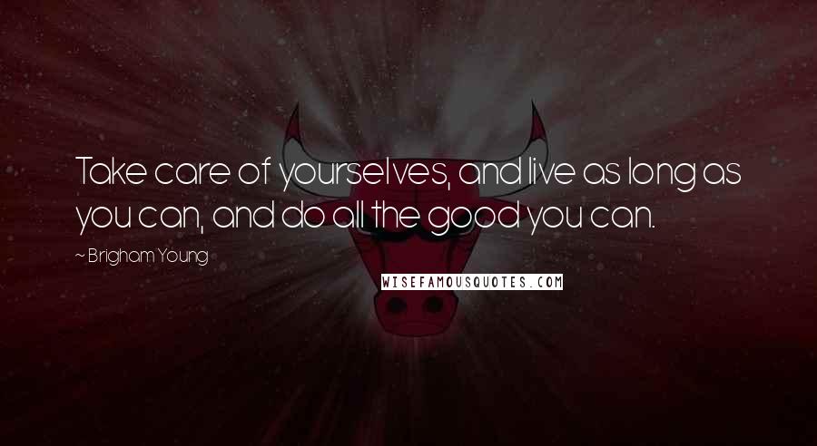 Brigham Young Quotes: Take care of yourselves, and live as long as you can, and do all the good you can.