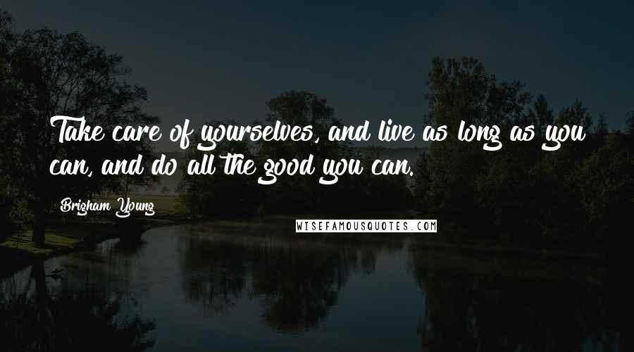 Brigham Young Quotes: Take care of yourselves, and live as long as you can, and do all the good you can.