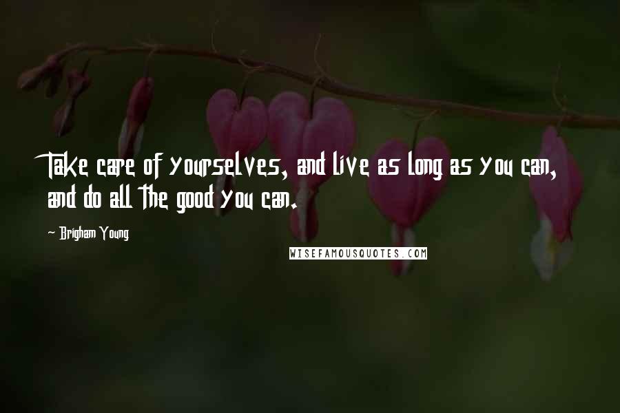 Brigham Young Quotes: Take care of yourselves, and live as long as you can, and do all the good you can.