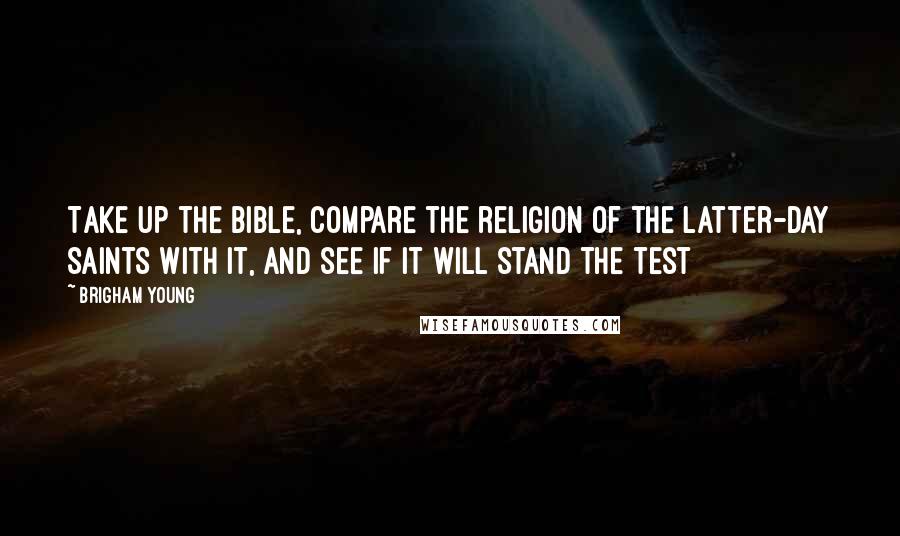 Brigham Young Quotes: Take up the Bible, compare the religion of the Latter-day Saints with it, and see if it will stand the test