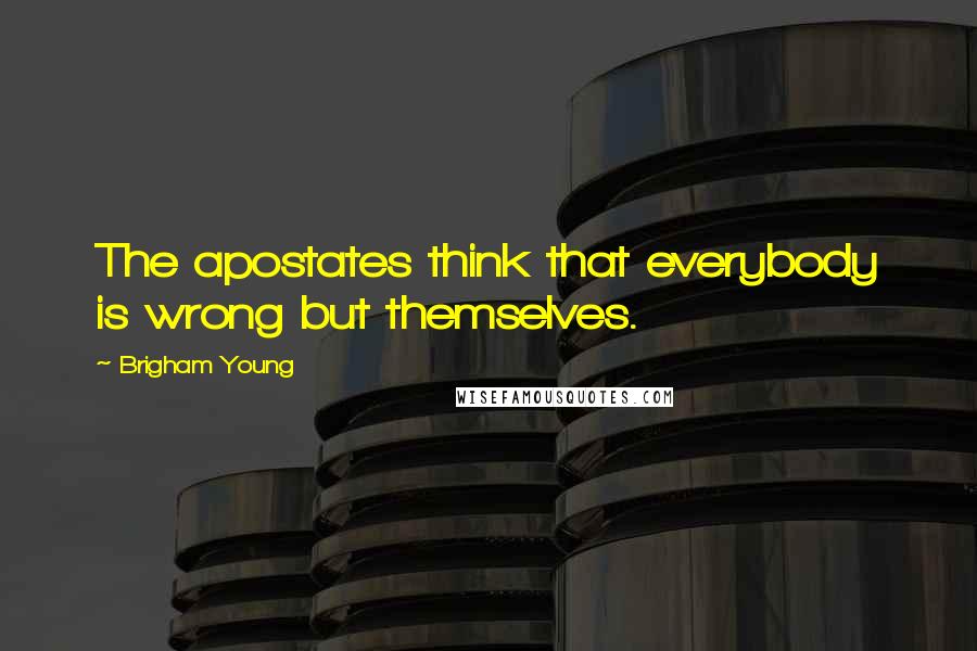 Brigham Young Quotes: The apostates think that everybody is wrong but themselves.