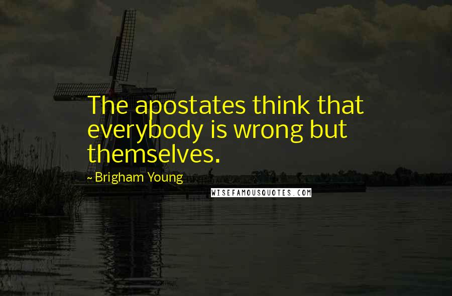 Brigham Young Quotes: The apostates think that everybody is wrong but themselves.