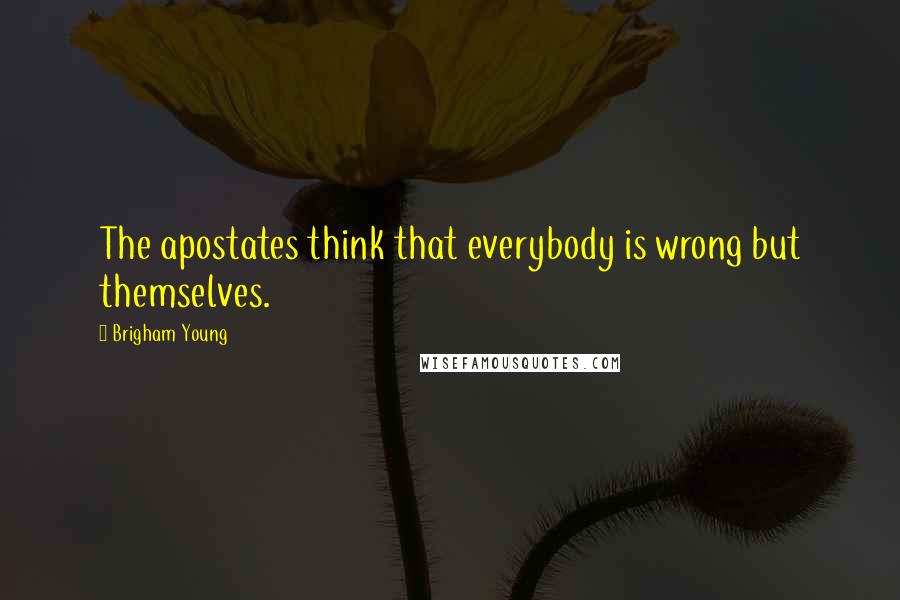 Brigham Young Quotes: The apostates think that everybody is wrong but themselves.