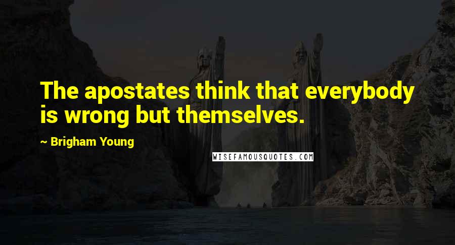 Brigham Young Quotes: The apostates think that everybody is wrong but themselves.