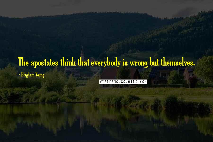 Brigham Young Quotes: The apostates think that everybody is wrong but themselves.