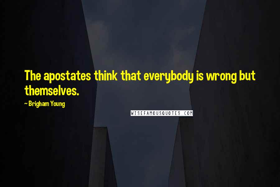 Brigham Young Quotes: The apostates think that everybody is wrong but themselves.