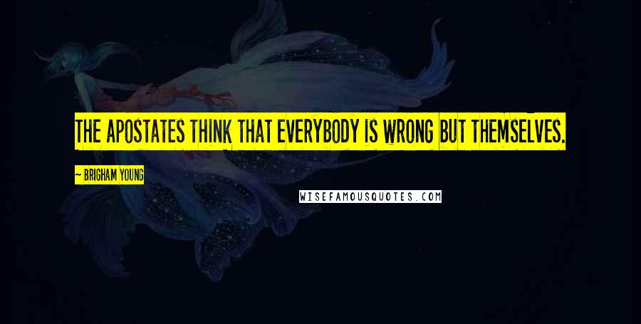 Brigham Young Quotes: The apostates think that everybody is wrong but themselves.