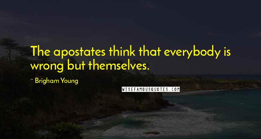 Brigham Young Quotes: The apostates think that everybody is wrong but themselves.