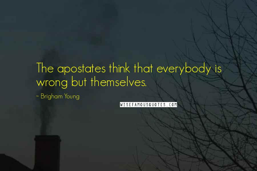 Brigham Young Quotes: The apostates think that everybody is wrong but themselves.