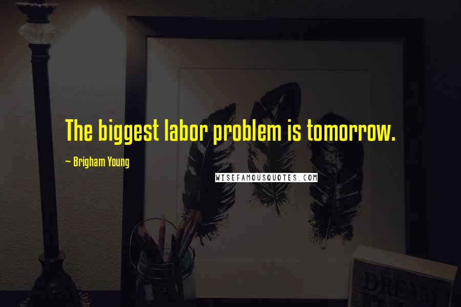 Brigham Young Quotes: The biggest labor problem is tomorrow.