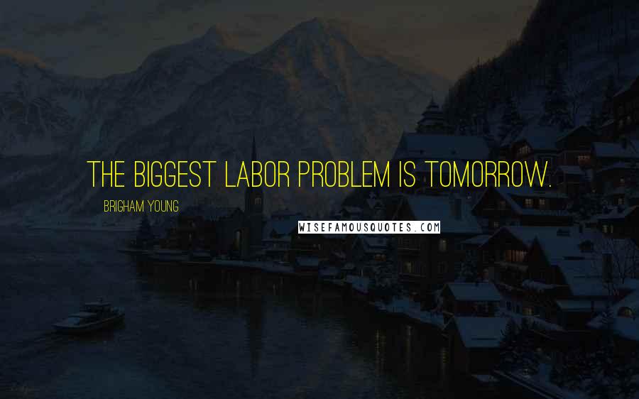 Brigham Young Quotes: The biggest labor problem is tomorrow.