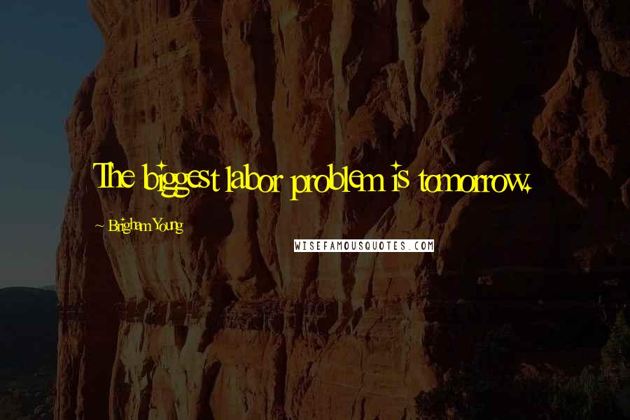 Brigham Young Quotes: The biggest labor problem is tomorrow.