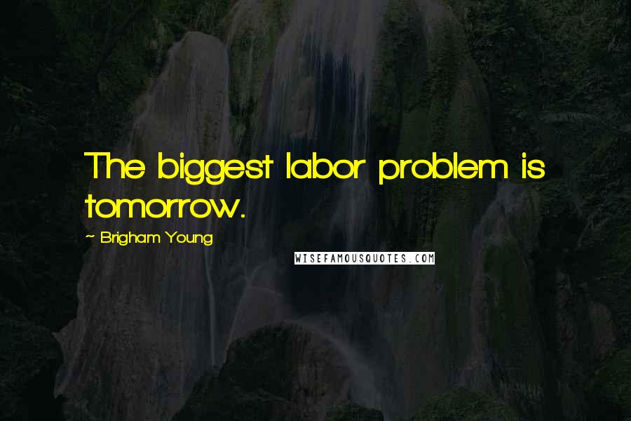 Brigham Young Quotes: The biggest labor problem is tomorrow.