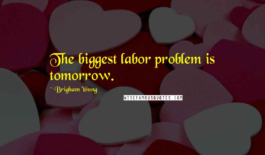 Brigham Young Quotes: The biggest labor problem is tomorrow.