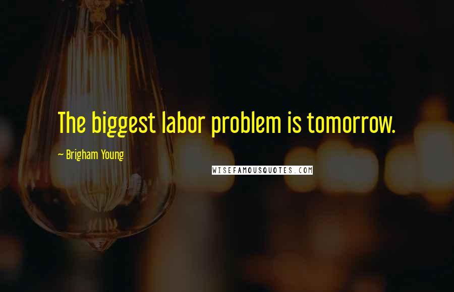 Brigham Young Quotes: The biggest labor problem is tomorrow.