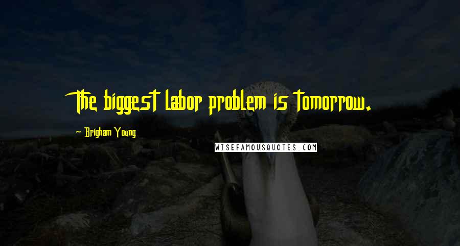 Brigham Young Quotes: The biggest labor problem is tomorrow.