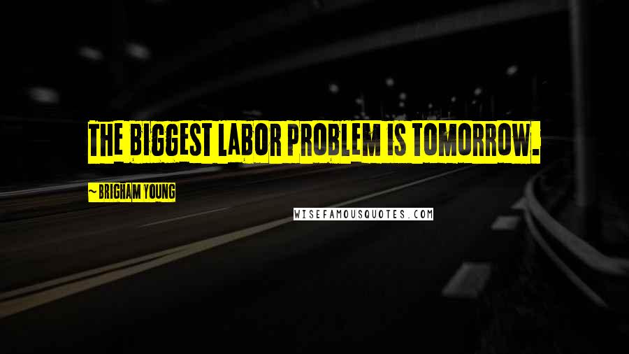 Brigham Young Quotes: The biggest labor problem is tomorrow.