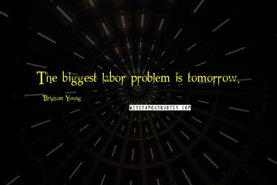 Brigham Young Quotes: The biggest labor problem is tomorrow.