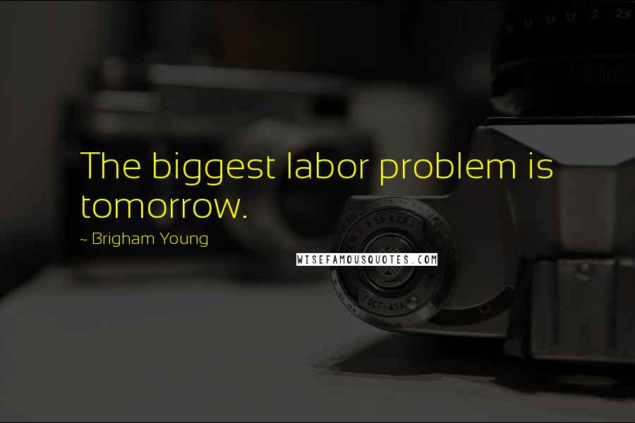 Brigham Young Quotes: The biggest labor problem is tomorrow.