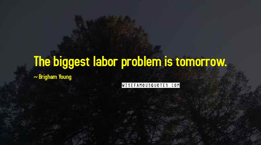 Brigham Young Quotes: The biggest labor problem is tomorrow.