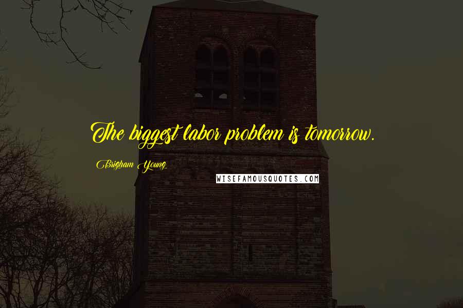 Brigham Young Quotes: The biggest labor problem is tomorrow.