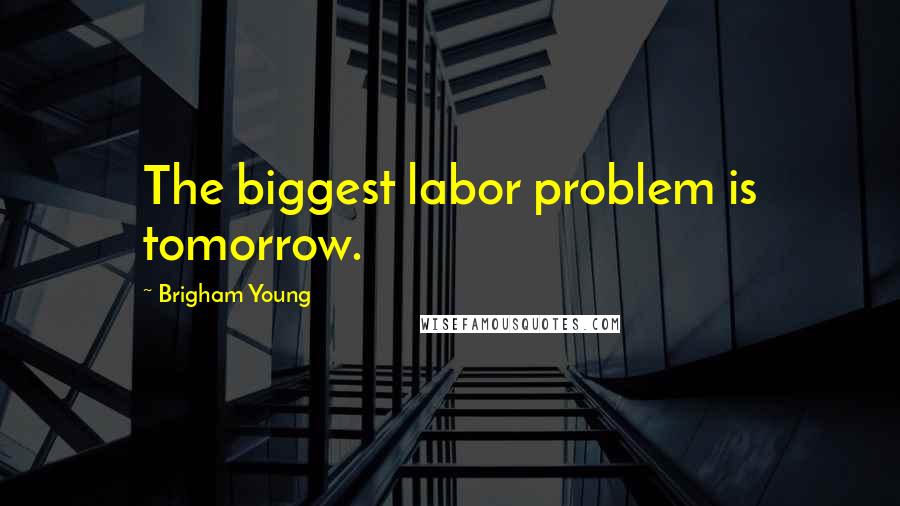 Brigham Young Quotes: The biggest labor problem is tomorrow.