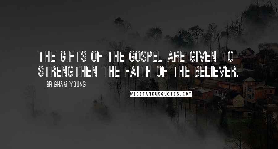 Brigham Young Quotes: The gifts of the Gospel are given to strengthen the faith of the believer.