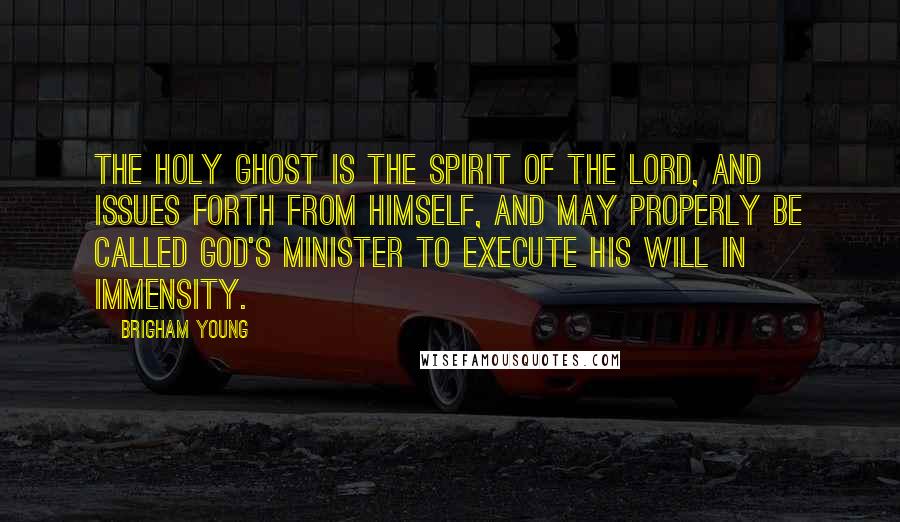 Brigham Young Quotes: The Holy Ghost is the Spirit of the Lord, and issues forth from himself, and may properly be called God's minister to execute his will in immensity.