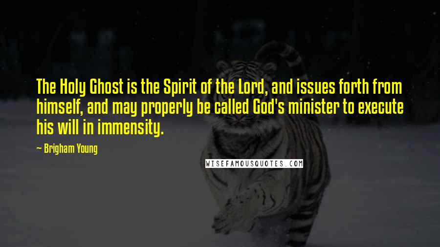 Brigham Young Quotes: The Holy Ghost is the Spirit of the Lord, and issues forth from himself, and may properly be called God's minister to execute his will in immensity.