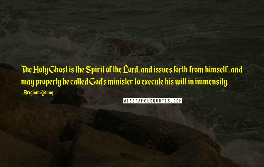 Brigham Young Quotes: The Holy Ghost is the Spirit of the Lord, and issues forth from himself, and may properly be called God's minister to execute his will in immensity.