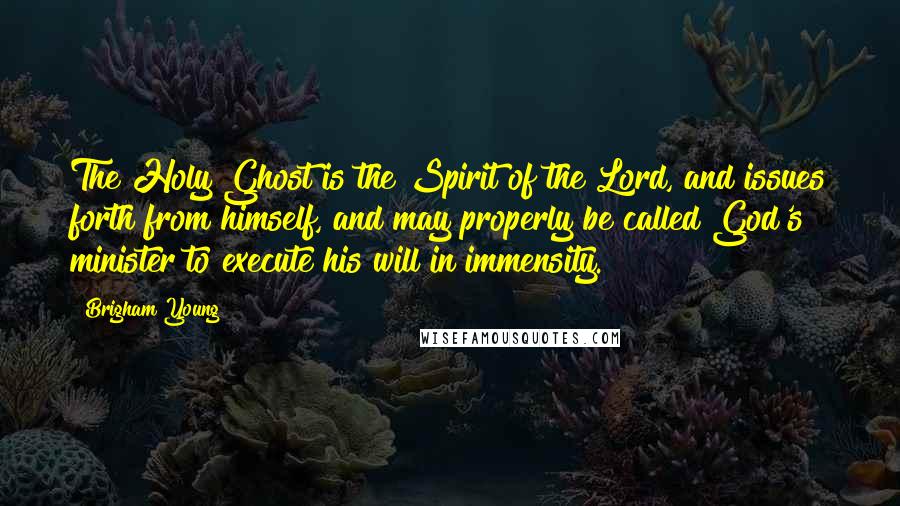 Brigham Young Quotes: The Holy Ghost is the Spirit of the Lord, and issues forth from himself, and may properly be called God's minister to execute his will in immensity.