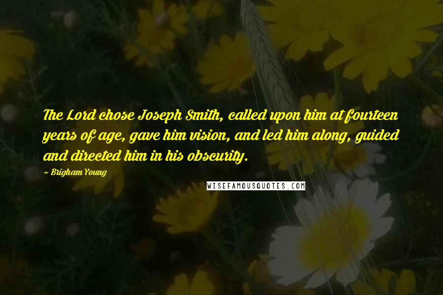 Brigham Young Quotes: The Lord chose Joseph Smith, called upon him at fourteen years of age, gave him vision, and led him along, guided and directed him in his obscurity.