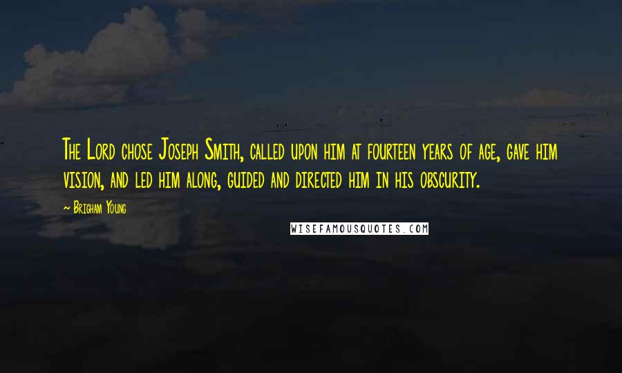 Brigham Young Quotes: The Lord chose Joseph Smith, called upon him at fourteen years of age, gave him vision, and led him along, guided and directed him in his obscurity.
