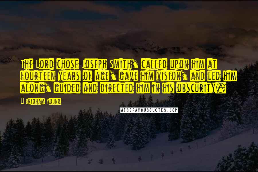 Brigham Young Quotes: The Lord chose Joseph Smith, called upon him at fourteen years of age, gave him vision, and led him along, guided and directed him in his obscurity.